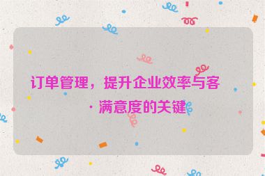 訂單管理，提升企業(yè)效率與客戶滿意度的關(guān)鍵
