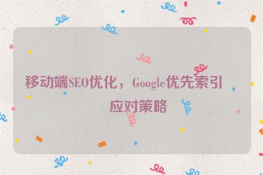 移動端SEO優(yōu)化，Google優(yōu)先索引的應(yīng)對策略