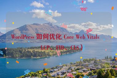 WordPress 如何優(yōu)化 Core Web Vitals（LCP、FID、CLS）