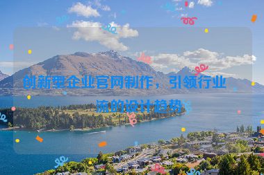 創(chuàng)新型企業(yè)官網(wǎng)制作，引領(lǐng)行業(yè)潮流的設(shè)計(jì)趨勢(shì)