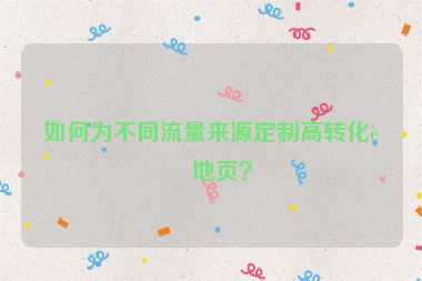 如何為不同流量來(lái)源定制高轉(zhuǎn)化落地頁(yè)？
