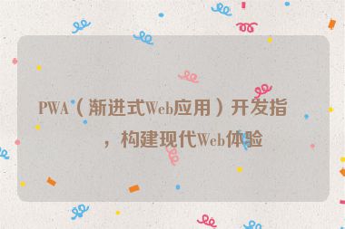 PWA（漸進(jìn)式Web應(yīng)用）開(kāi)發(fā)指南，構(gòu)建現(xiàn)代Web體驗(yàn)