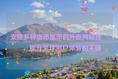 支持多種貨幣顯示的外貿(mào)網(wǎng)站技術(shù)，提升全球用戶體驗(yàn)的關(guān)鍵