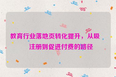 教育行業(yè)落地頁轉化提升，從吸引注冊到促進付費的路徑