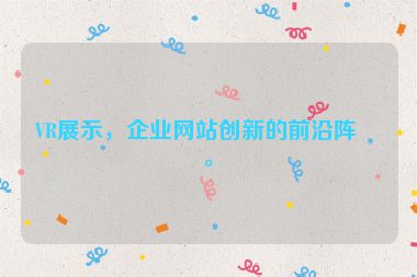 VR展示，企業(yè)網(wǎng)站創(chuàng)新的前沿陣地