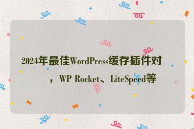 2024年最佳WordPress緩存插件對(duì)比，WP Rocket、LiteSpeed等