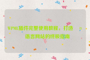 WPML插件完整使用教程，打造多語言網(wǎng)站的終極指南