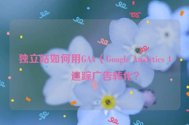 獨(dú)立站如何用GA4（Google Analytics 4）追蹤廣告轉(zhuǎn)化？
