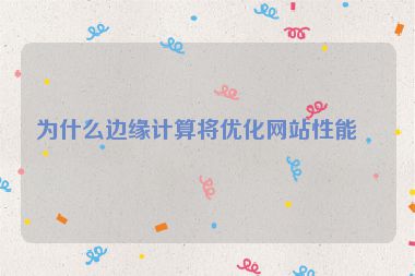 為什么邊緣計(jì)算將優(yōu)化網(wǎng)站性能？