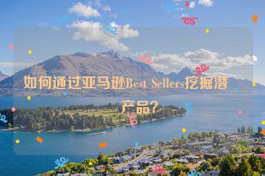 如何通過亞馬遜Best Sellers挖掘潛力產品？