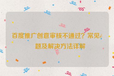 百度推廣創(chuàng)意審核不通過(guò)？常見問題及解決方法詳解