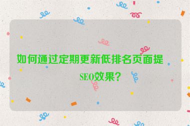 如何通過定期更新低排名頁面提升SEO效果？