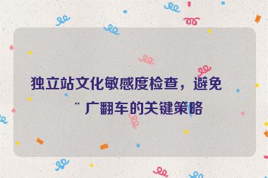 獨(dú)立站文化敏感度檢查，避免推廣翻車的關(guān)鍵策略