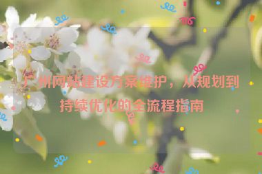 廣州網(wǎng)站建設(shè)方案維護，從規(guī)劃到持續(xù)優(yōu)化的全流程指南