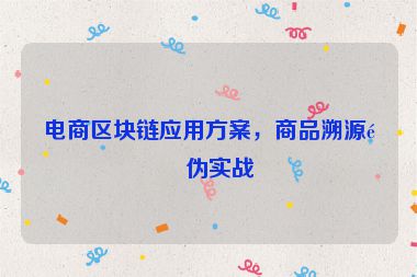 電商區(qū)塊鏈應用方案，商品溯源防偽實戰(zhàn)