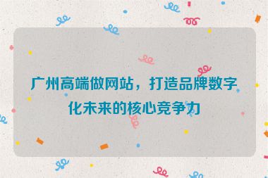 廣州高端做網(wǎng)站，打造品牌數(shù)字化未來的核心競爭力