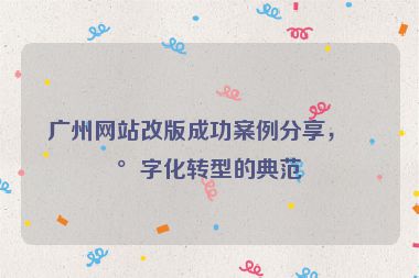 廣州網(wǎng)站改版成功案例分享，數(shù)字化轉型的典范