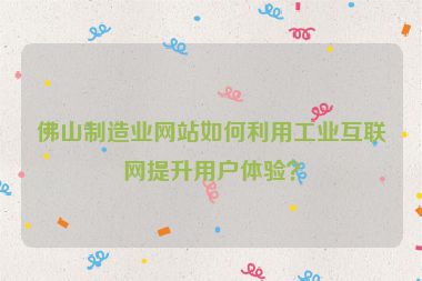 佛山制造業(yè)網(wǎng)站如何利用工業(yè)互聯(lián)網(wǎng)提升用戶體驗(yàn)？