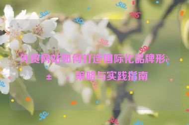 外貿(mào)網(wǎng)站如何打造國際化品牌形象，策略與實踐指南