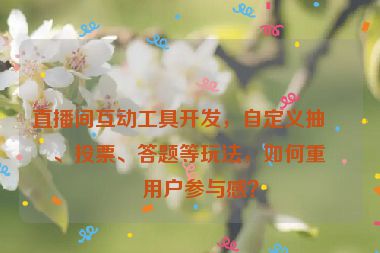 直播間互動工具開發(fā)，自定義抽獎、投票、答題等玩法，如何重塑用戶參與感？