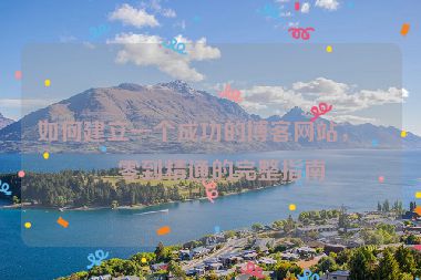 如何建立一個成功的博客網(wǎng)站，從零到精通的完整指南