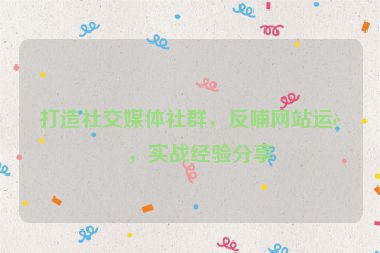 打造社交媒體社群，反哺網(wǎng)站運(yùn)營(yíng)，實(shí)戰(zhàn)經(jīng)驗(yàn)分享