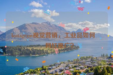 Instagram視覺營銷，工業(yè)品如何做網(wǎng)紅推廣？