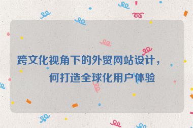 跨文化視角下的外貿(mào)網(wǎng)站設(shè)計(jì)，如何打造全球化用戶體驗(yàn)