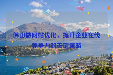 佛山做網(wǎng)站優(yōu)化，提升企業(yè)在線競爭力的關(guān)鍵策略