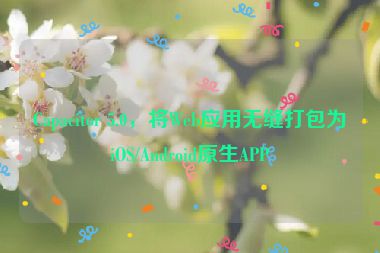 Capacitor 5.0，將Web應用無縫打包為iOS/Android原生APP
