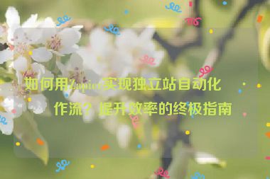 如何用Zapier實(shí)現(xiàn)獨(dú)立站自動(dòng)化工作流？提升效率的終極指南