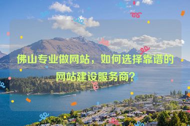 佛山專業(yè)做網(wǎng)站，如何選擇靠譜的網(wǎng)站建設(shè)服務(wù)商？