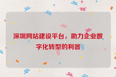 深圳網(wǎng)站建設(shè)平臺(tái)，助力企業(yè)數(shù)字化轉(zhuǎn)型的利器
