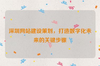 深圳網(wǎng)站建設(shè)策劃，打造數(shù)字化未來(lái)的關(guān)鍵步驟