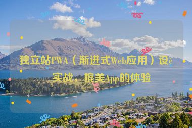 獨(dú)立站PWA（漸進(jìn)式Web應(yīng)用）設(shè)計(jì)實(shí)戰(zhàn)，媲美App的體驗(yàn)