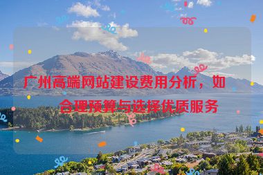 廣州高端網(wǎng)站建設(shè)費(fèi)用分析，如何合理預(yù)算與選擇優(yōu)質(zhì)服務(wù)
