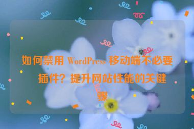 如何禁用 WordPress 移動端不必要的插件？提升網(wǎng)站性能的關(guān)鍵步驟
