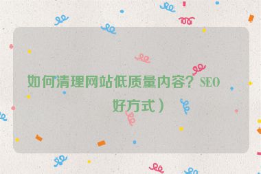 如何清理網(wǎng)站低質(zhì)量內(nèi)容？SEO友好方式）