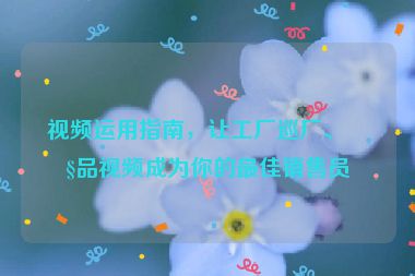 視頻運用指南，讓工廠巡廠、產(chǎn)品視頻成為你的最佳銷售員