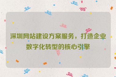 深圳網(wǎng)站建設(shè)方案服務(wù)，打造企業(yè)數(shù)字化轉(zhuǎn)型的核心引擎