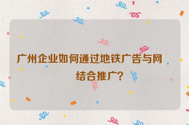 廣州企業(yè)如何通過地鐵廣告與網(wǎng)站結(jié)合推廣？