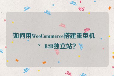 如何用WooCommerce搭建重型機(jī)械B2B獨(dú)立站？