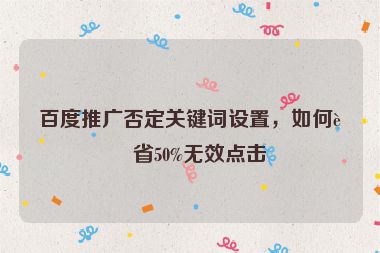百度推廣否定關鍵詞設置，如何節(jié)省50%無效點擊