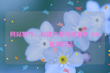 網(wǎng)站制作，構(gòu)建內(nèi)部鏈接提升 SEO 效果的方法