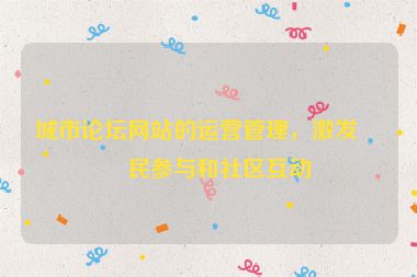 城市論壇網(wǎng)站的運(yùn)營(yíng)管理，激發(fā)市民參與和社區(qū)互動(dòng)
