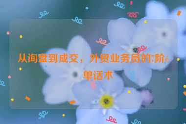 從詢盤到成交，外貿(mào)業(yè)務(wù)員的7階逼單話術(shù)