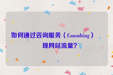 如何通過咨詢服務(wù)（Consulting）變現(xiàn)網(wǎng)站流量？