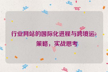 行業(yè)網(wǎng)站的國(guó)際化進(jìn)程與跨境運(yùn)營(yíng)策略，實(shí)戰(zhàn)思考