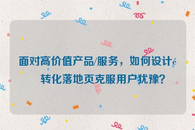 面對高價(jià)值產(chǎn)品/服務(wù)，如何設(shè)計(jì)高轉(zhuǎn)化落地頁克服用戶猶豫？