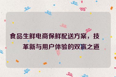 食品生鮮電商保鮮配送方案，技術(shù)革新與用戶體驗的雙贏之道